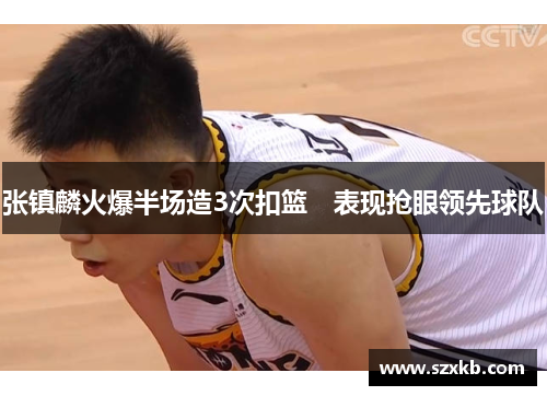 张镇麟火爆半场造3次扣篮　表现抢眼领先球队